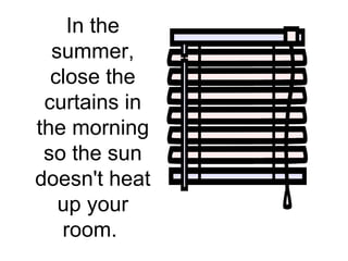 In the summer, close the curtains in the morning so the sun doesn't heat up your room.  