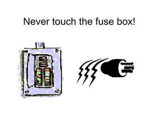 Never touch the fuse box!   