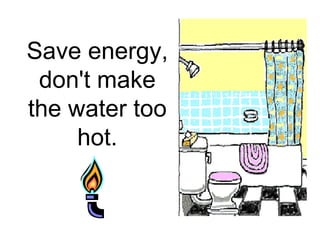 Save energy, don't make the water too hot.   