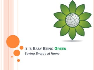 IT IS EASY BEING GREEN
Saving Energy at Home
 