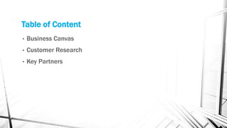 Table of Content
•   Business Canvas
•   Customer Research
•   Key Partners
 
