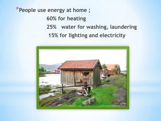 *People use energy at home ;
           60% for heating
           25% water for washing, laundering
            15% for lighting and electricity
 