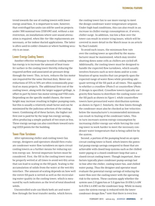 FEBRUARY 2014  ashrae.org  A S H R A E J O U R N A L 37
TECHNICAL FEATURE
trend towards the use of cooling towers with lower
energy axial fans. It is important to note, however,
that centrifugal fan units can still be used on projects
under 300 nominal tons (1318 kW) and, without a size
restriction, on installations where unit sound attenu-
ation is required, when like-for-like replacements are
necessary, or for indoor ducted applications. The latter
is often used in colder climates or where building secu-
rity is an issue.
Lower Energy Cooling Towers
Another effective technique to reduce cooling tower
fan energy is to increase the amount of heat trans-
fer surface in the cooling tower thereby reducing the
required airflow and associated air pressure drop
through the tower. This, in turn, reduces the fan motor
size required for the same thermal duty. Motor size
reductions of 25% to 50% are often economically prac-
tical on many projects. The additional first cost of the
cooling tower, along with the larger support grillage, is
offset in part by lower fan motor wiring and VSD costs.
Depending on the specific model chosen, the tower
height may increase resulting in higher pumping costs,
but this is usually a relatively small factor and can be
minimized by the judicious selection of the cooling
tower. Combining all of these factors, the higher net
first cost is paid for by the large fan energy savings,
often producing a simple payback of two years or less.
These energy savings can also contribute toward earn-
ing LEED points for the building.
Tower Flow Turndown
After optimizing chiller and cooling tower fan
energy, designers and operators should then evalu-
ate condenser water flow turndown on open circuit
cooling towers as a further means for reducing sys-
tem energy use. Several important factors must be
considered. First, the fill in the cooling tower must
be properly wetted at all times to avoid wet/dry areas
that can lead to scaling in the fill pack. Scaling is the
accumulation of solids from the water at the wet/dry
interface. The amount of scaling depends on how well
the entire fill pack is wetted as well as the recirculat-
ing water quality in the cooling tower, which is mea-
sured by such indicators as the level of total dissolved
solids.
Uncontrolled scale can block both air and water
flow through the heat transfer media, which forces
the cooling tower fan to use more energy to meet
the design condenser water temperature setpoint.
Under high load conditions, this can also result in an
increase in chiller energy consumption or, if severe,
chiller surge. In addition, too low a flow over the
tower can result in winter icing issues, which will be
covered in more detail in the March issue in an article
by Paul Lindahl.
To avoid such issues, the minimum flow rate
over the cooling tower as specified by the manu-
facturer must be maintained, which may involve
shutting down some cells as chillers are cycled off.
Additionally, the cooling tower must be designed to
handle the expected flow turndown, which usually
involves features such as weir dams and/or a com-
bination of spray nozzles that can properly span the
expected range of water flows while providing ade-
quate wetting of the fill pack at all times. This applies
to whether a crossflow (Photo 1) or counterflow (Photo
2) design is specified. Crossflow towers typically use
gravity flow basins to distribute the cooling water over
the fill pack as shown in Figure 1, while counterflow
towers have pressurized water distribution systems
as shown in Figure 2. Similarly, the flow limits through
the condenser must also be checked as low velocities
below the manufacturer’s recommended minimum
can result in fouling of the condenser tubes. This
in turn increases system energy consumption by
increasing chiller energy use while forcing the cool-
ing tower to work harder to meet the necessary con-
denser water temperature that is being called for by
the system.
Second, a portion of the pumping head on an open
circuit cooling tower is fixed, which lowers the poten-
tial pump energy savings compared to those that are
achievable with closed loop systems such as the chilled
water piping or a closed condenser loop that uses a
closed circuit cooling tower. Though important, these
factors typically place condenser pump savings last
in line after the chiller, cooling tower fan, and chilled
water pump. Thus the designer and operator must
evaluate the potential energy savings of reducing the
water flow over the cooling tower with the operating
risk to the system. These cautions apply whether the
system uses 2.0 gpm/ton or 3.0 gpm/ton (0.036 L/s∙kW
to 0.054 L/s∙kW) on the condenser loop. While in many
cases the system energy is reduced with the lower
condenser design flow,6 note that there is even less
 