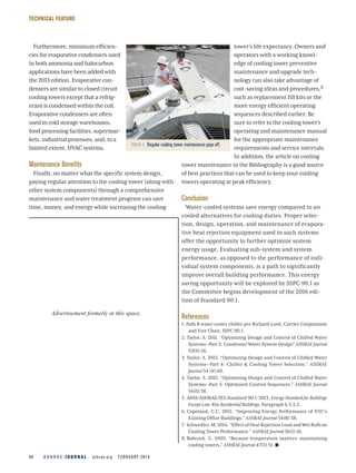 A S H R A E J O U R N A L  ashrae.org  FEBRUARY 201440
TECHNICAL FEATURE
PHOTO 3  Regular cooling tower maintenance pays off.
Furthermore, minimum efficien-
cies for evaporative condensers used
in both ammonia and halocarbon
applications have been added with
the 2013 edition. Evaporative con-
densers are similar to closed circuit
cooling towers except that a refrig-
erant is condensed within the coil.
Evaporative condensers are often
used in cold storage warehouses,
food processing facilities, supermar-
kets, industrial processes, and, to a
limited extent, HVAC systems.
Maintenance Benefits
Finally, no matter what the specific system design,
paying regular attention to the cooling tower (along with
other system components) through a comprehensive
maintenance and water treatment program can save
time, money, and energy while increasing the cooling
tower’s life expectancy. Owners and
operators with a working knowl-
edge of cooling tower preventive
maintenance and upgrade tech-
nology can also take advantage of
cost-saving ideas and procedures,8
such as replacement fill kits or the
more energy efficient operating
sequences described earlier. Be
sure to refer to the cooling tower’s
operating and maintenance manual
for the appropriate maintenance
requirements and service intervals.
In addition, the article on cooling
tower maintenance in the Bibliography is a good source
of best practices that can be used to keep your cooling
towers operating at peak efficiency.
Conclusion
Water-cooled systems save energy compared to air
cooled alternatives for cooling duties. Proper selec-
tion, design, operation, and maintenance of evapora-
tive heat rejection equipment used in such systems
offer the opportunity to further optimize system
energy usage. Evaluating sub-system and system
performance, as opposed to the performance of indi-
vidual system components, is a path to significantly
improve overall building performance. This energy
saving opportunity will be explored by SSPC 90.1 as
the Committee begins development of the 2016 edi-
tion of Standard 90.1.
References
1. Path B water cooler chiller per Richard Lord, Carrier Corporation
and Vice Chair, SSPC 90.1.
2. Taylor, S. 2011. “Optimizing Design and Control of Chilled Water
Systems—Part 2: Condenser Water System Design” ASHRAEJournal
53(9):26.
3. Taylor, S. 2012. “Optimizing Design and Control of Chilled Water
Systems—Part 4: Chiller & Cooling Tower Selection.” ASHRAE
Journal 54 (4):60.
4. Taylor, S. 2012. “Optimizing Design and Control of Chilled Water
Systems—Part 5: Optimized Control Sequences.” ASHRAE Journal
54(6):56.
5. ANSI/ASHRAE/IES Standard 90.1-2013, Energy Standard for Buildings
Except Low-Rise Residential Buildings, Paragraph 6.5.5.2.
6. Copeland, C.C. 2012. “Improving Energy Performance of NYC’s
Existing Office Buildings.” ASHRAE Journal 54(8):38.
7. Schwedler,M.2014.“EffectofHeatRejectionLoadandWetBulbon
Cooling Tower Performance.” ASHRAE Journal 56(1):16.
8. Babcock, G. 2005. “Because temperature matters: maintaining
cooling towers.” ASHRAE Journal 47(3):51.
Advertisement formerly in this space.
 