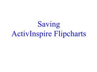 Saving
ActivInspire Flipcharts
 