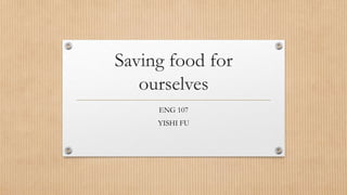 Saving food for
ourselves
ENG 107
YISHI FU
 