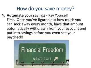 How do you save money?
4. Automate your savings - Pay Yourself
First. Once you’ve figured out how much you
can sock away every month, have that amount
automatically withdrawn from your account and
put into savings before you even see your
paycheck!
 