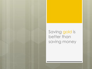 Saving gold is
better than
saving money
 