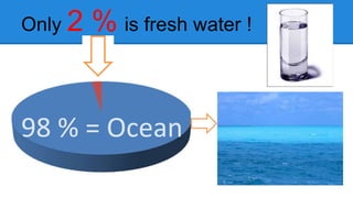 Only 2 % is fresh water ! 
98 % = Ocean 
 