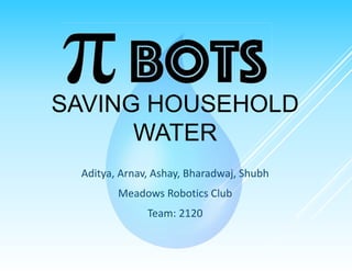 SAVING HOUSEHOLD
WATER
Aditya, Arnav, Ashay, Bharadwaj, Shubh
Meadows Robotics Club
Team: 2120
 