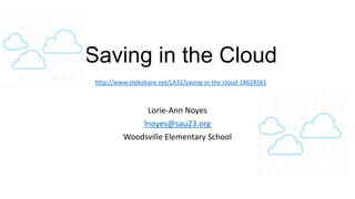 Saving in the Cloud
 http://www.slideshare.net/LA32/saving-in-the-cloud-18624561



               Lorie-Ann Noyes
              lnoyes@sau23.org
          Woodsville Elementary School
 