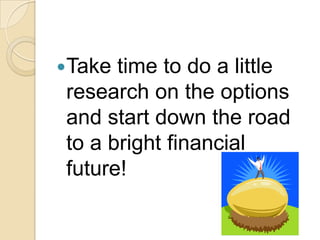 Take time to do a little research on the options and start down the road to a bright financial future!
