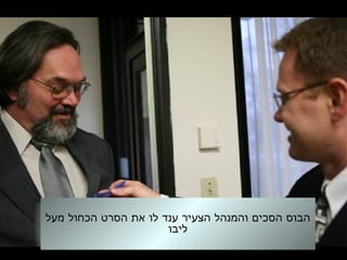 ‫מעל‬ ‫הכחול‬ ‫הסרט‬ ‫את‬ ‫לו‬ ‫ענד‬ ‫הצעיר‬ ‫והמנהל‬ ‫הסכים‬ ‫הבוס‬
‫ליבו‬
 