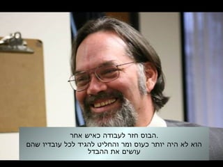 ‫אחר‬ ‫כאיש‬ ‫לעבודה‬ ‫חזר‬ ‫.הבוס‬
‫שהם‬ ‫עובדיו‬ ‫לכל‬ ‫להגיד‬ ‫והחליט‬ ‫ומר‬ ‫כעוס‬ ‫יותר‬ ‫היה‬ ‫לא‬ ‫הוא‬
‫ההבדל‬ ‫את‬ ‫עושים‬
 