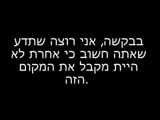 ,‫שתדע‬ ‫רוצה‬ ‫אני‬ ‫בבקשה‬
‫לא‬ ‫אחרת‬ ‫כי‬ ‫חשוב‬ ‫שאתה‬
‫המקום‬ ‫את‬ ‫מקבל‬ ‫היית‬
‫.הזה‬
 