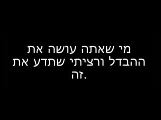 ‫את‬ ‫עושה‬ ‫שאתה‬ ‫מי‬
‫את‬ ‫שתדע‬ ‫ורציתי‬ ‫ההבדל‬
‫.זה‬
 