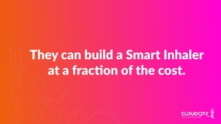 They can build a Smart Inhaler
at a fracJon of the cost.
 