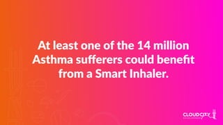At least one of the 14 million
Asthma suﬀerers could beneﬁt
from a Smart Inhaler.
 