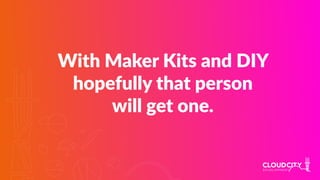 With Maker Kits and DIY
hopefully that person
will get one.
 