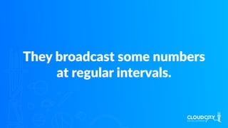 They broadcast some numbers
at regular intervals.
 