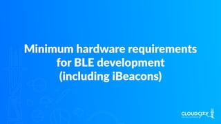 Minimum hardware requirements
for BLE development
(including iBeacons)
 