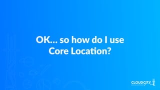 OK… so how do I use
Core LocaJon?
 