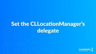 Set the CLLocaJonManager’s
delegate
 