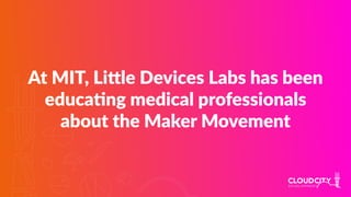At MIT, Lille Devices Labs has been
educaJng medical professionals
about the Maker Movement
 