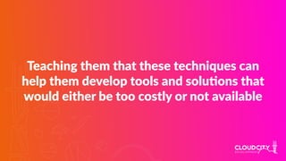 Teaching them that these techniques can
help them develop tools and soluJons that
would either be too costly or not available
 
