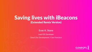 Saving lives with iBeacons
(Extended Remix Version)
Evan K. Stone
Lead iOS Developer
Cloud City Development // San Francisco
 