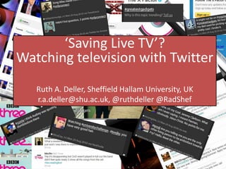 ‘Saving Live TV’?Watching television with Twitter Ruth A. Deller, Sheffield Hallam University, UK r.a.deller@shu.ac.uk, @ruthdeller @RadShef 