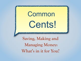 Saving, Making and
Managing Money:
What’s in it for You?
Common
Cents!
 