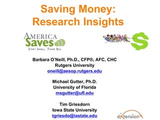 Saving Money:
Research Insights

Barbara O’Neill, Ph.D., CFP®, AFC, CHC
Rutgers University
oneill@aesop.rutgers.edu
Michael Gutter, Ph.D.
University of Florida
msgutter@ufl.edu
Tim Griesdorn
Iowa State University
tgriesdo@iastate.edu

 