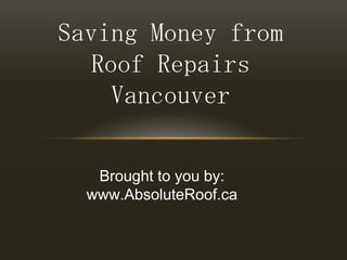Saving Money from Roof Repairs Vancouver Brought to you by: www.AbsoluteRoof.ca 