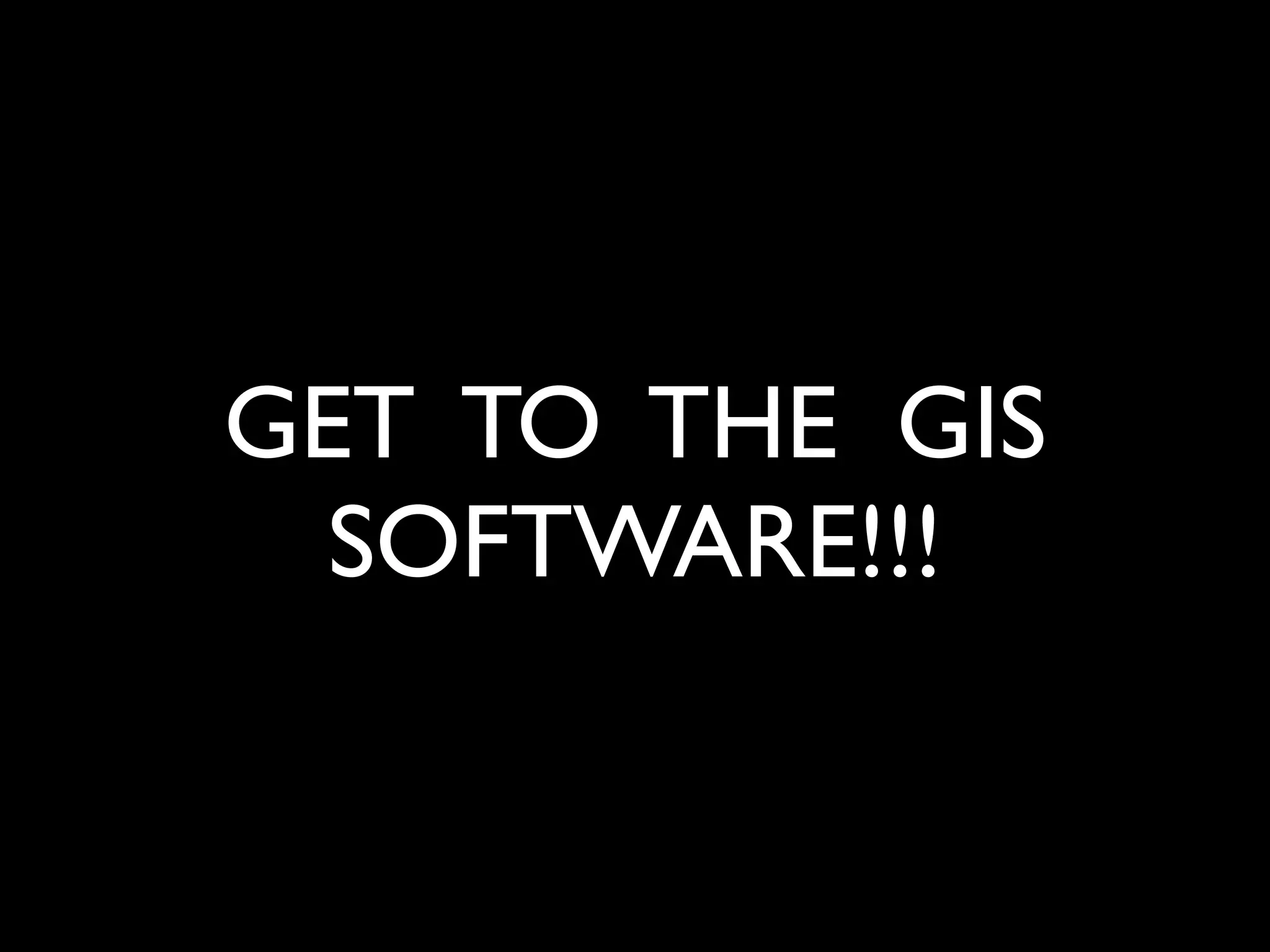 GET TO THE GIS
  SOFTWARE!!!
 