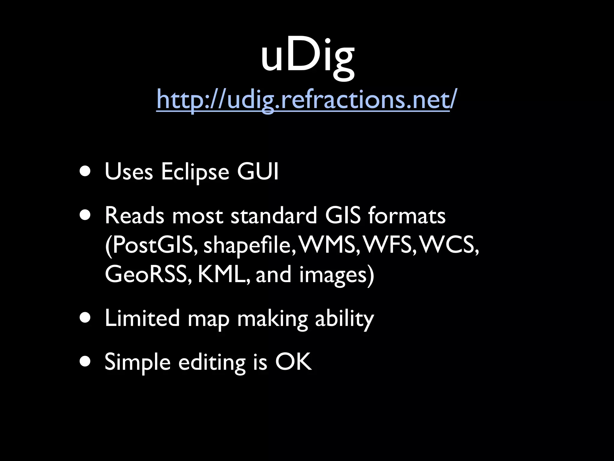 uDig
       http://udig.refractions.net/

• Uses Eclipse GUI
• Reads most standard GIS formats
  (PostGIS, shapeﬁle, WMS, WFS, WCS,
  GeoRSS, KML, and images)
• Limited map making ability
• Simple editing is OK
 