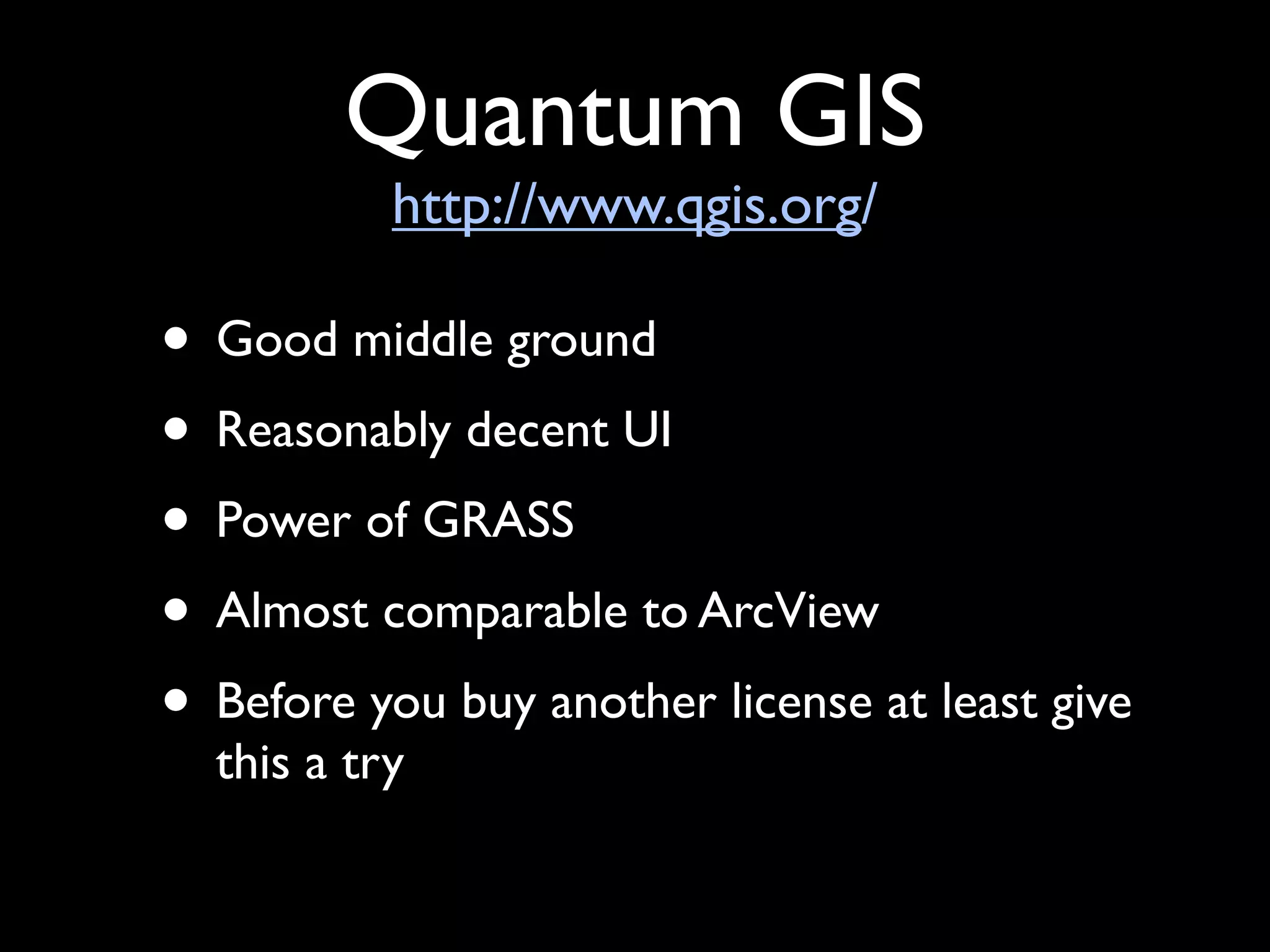 Quantum GIS
           http://www.qgis.org/

• Good middle ground
• Reasonably decent UI
• Power of GRASS
• Almost comparable to ArcView
• Before you buy another license at least give
  this a try
 