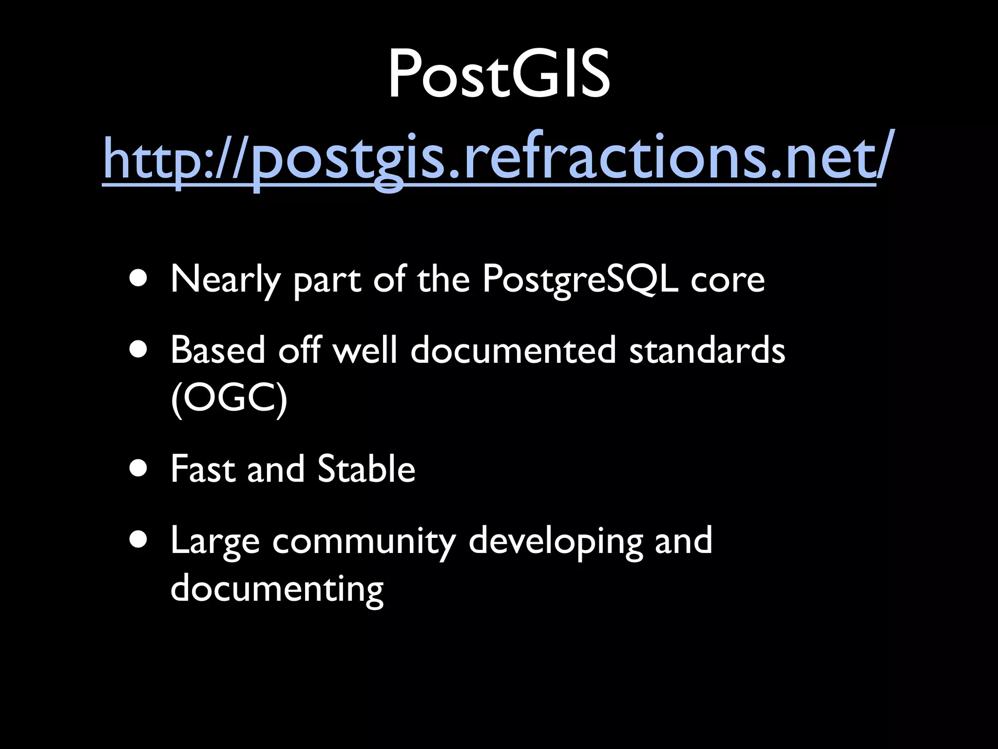 PostGIS
http://postgis.refractions.net/

• Nearly part of the PostgreSQL core
• Based off well documented standards
  (OGC)
• Fast and Stable
• Large community developing and
  documenting
 