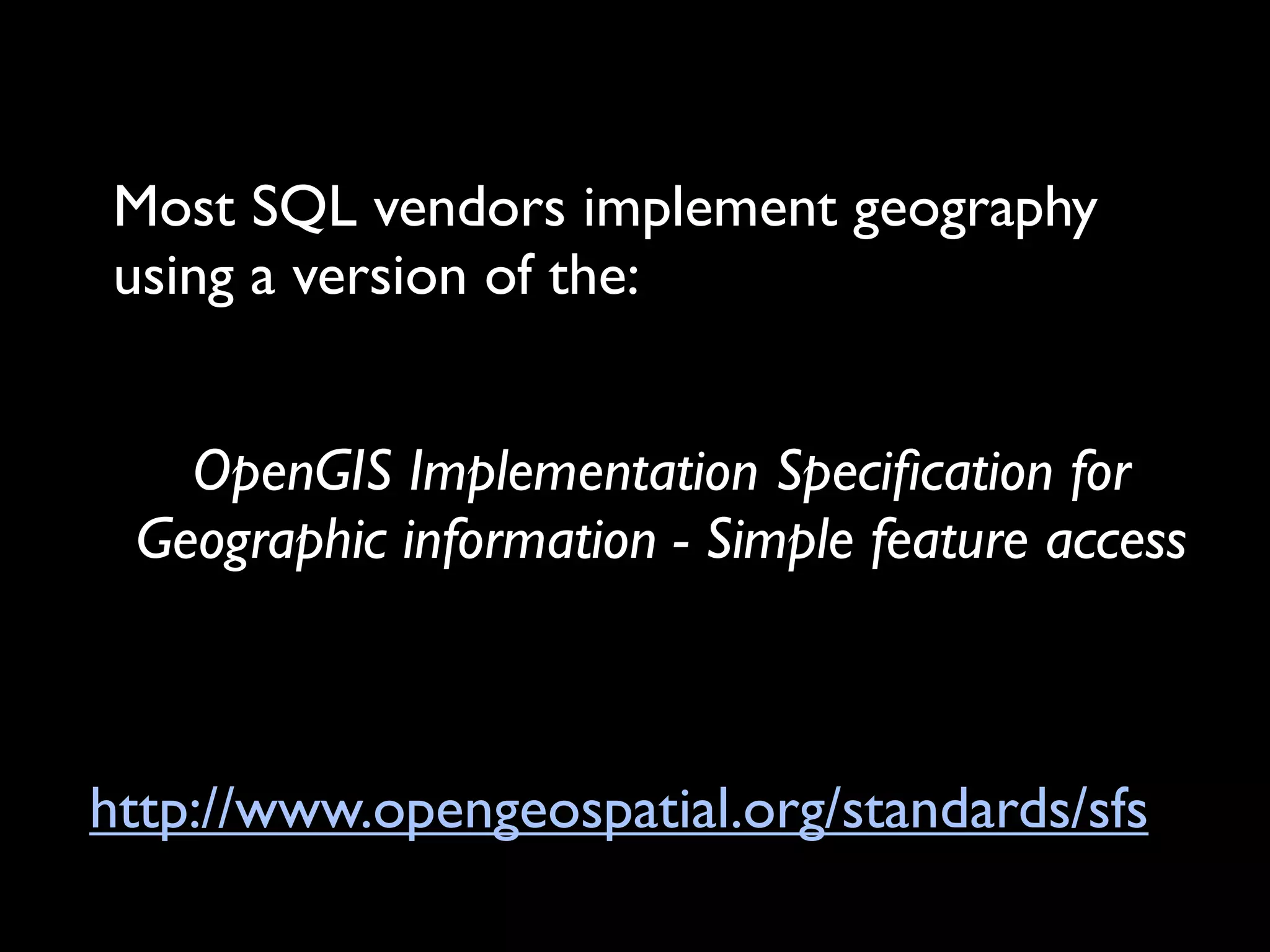 Most SQL vendors implement geography
using a version of the:


   OpenGIS Implementation Speciﬁcation for
 Geographic information - Simple feature access



http://www.opengeospatial.org/standards/sfs
 