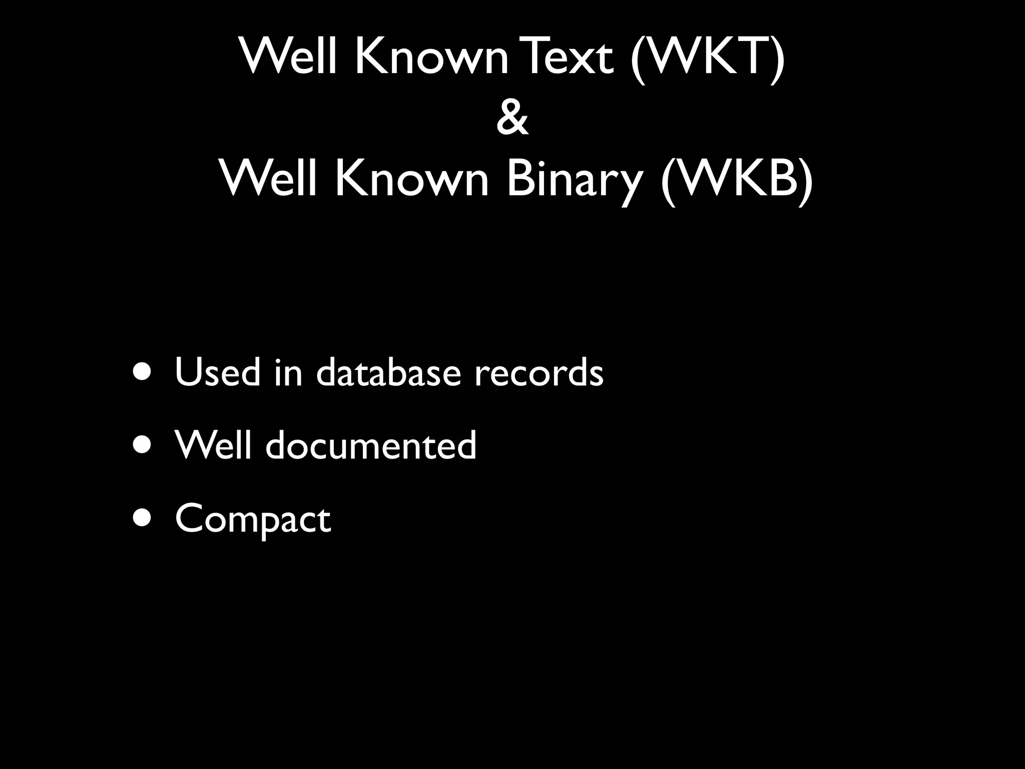 Well Known Text (WKT)
              &
    Well Known Binary (WKB)


• Used in database records
• Well documented
• Compact
 
