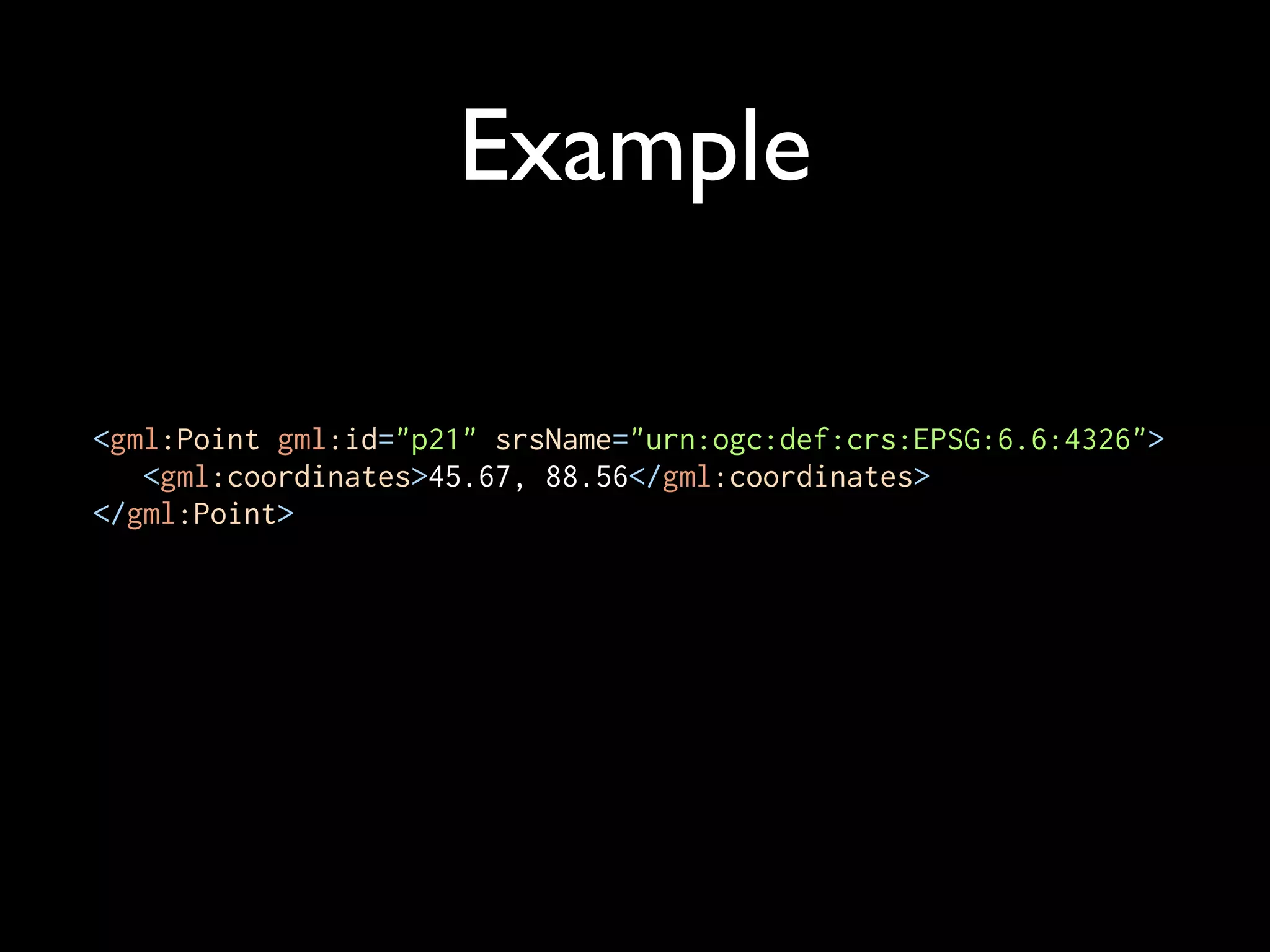 Example

<gml:Point gml:id="p21" srsName="urn:ogc:def:crs:EPSG:6.6:4326">
   <gml:coordinates>45.67, 88.56</gml:coordinates>
</gml:Point>
 