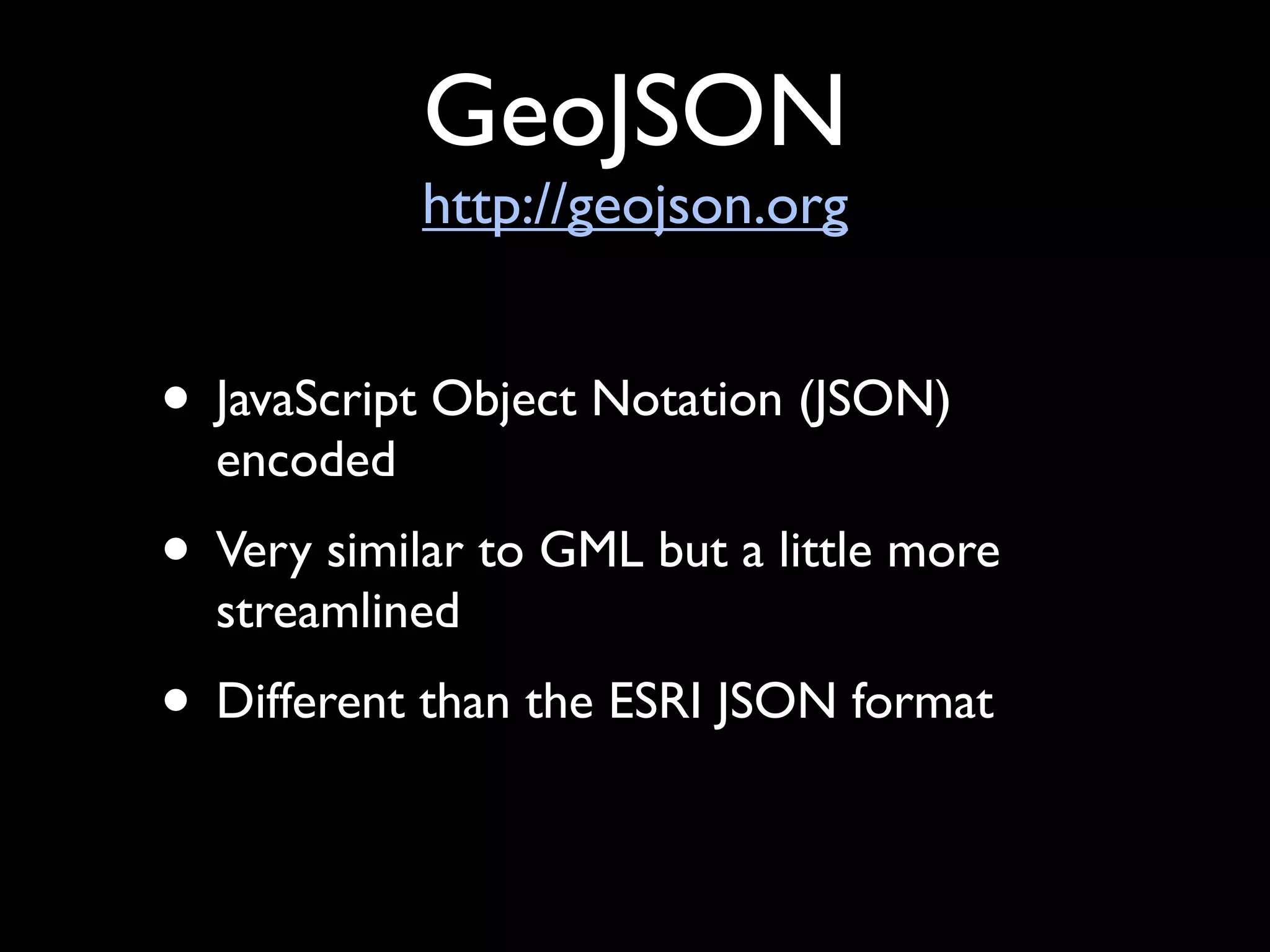 GeoJSON
            http://geojson.org


• JavaScript Object Notation (JSON)
  encoded
• Very similar to GML but a little more
  streamlined
• Different than the ESRI JSON format
 