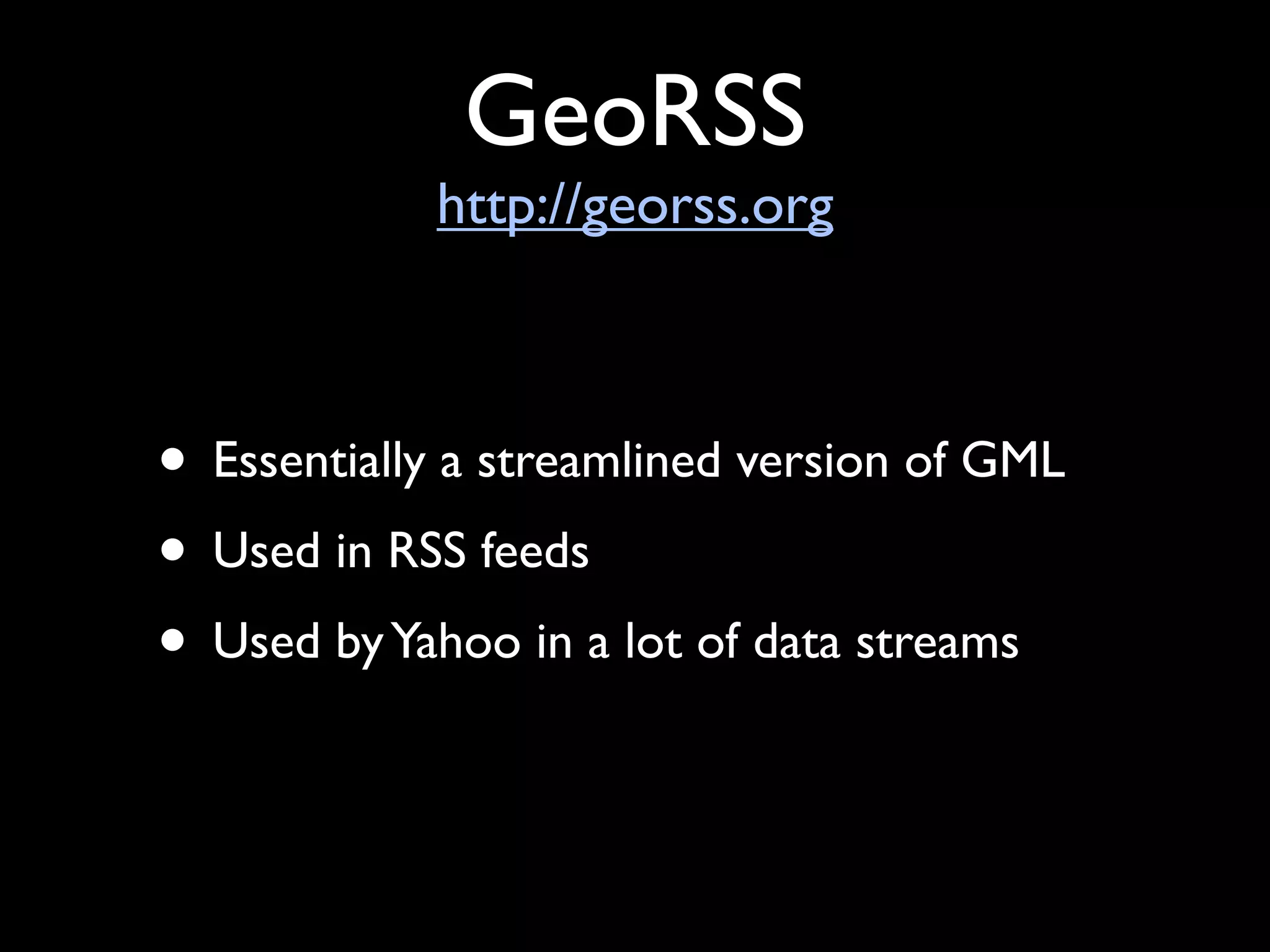 GeoRSS
            http://georss.org



• Essentially a streamlined version of GML
• Used in RSS feeds
• Used by Yahoo in a lot of data streams
 