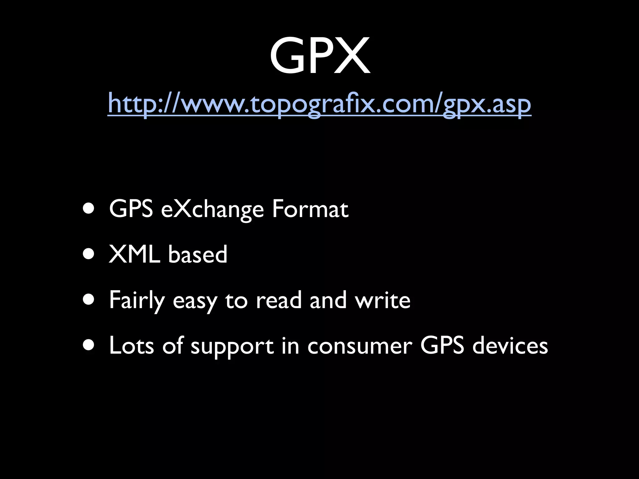 GPX
  http://www.topograﬁx.com/gpx.asp


• GPS eXchange Format
• XML based
• Fairly easy to read and write
• Lots of support in consumer GPS devices
 