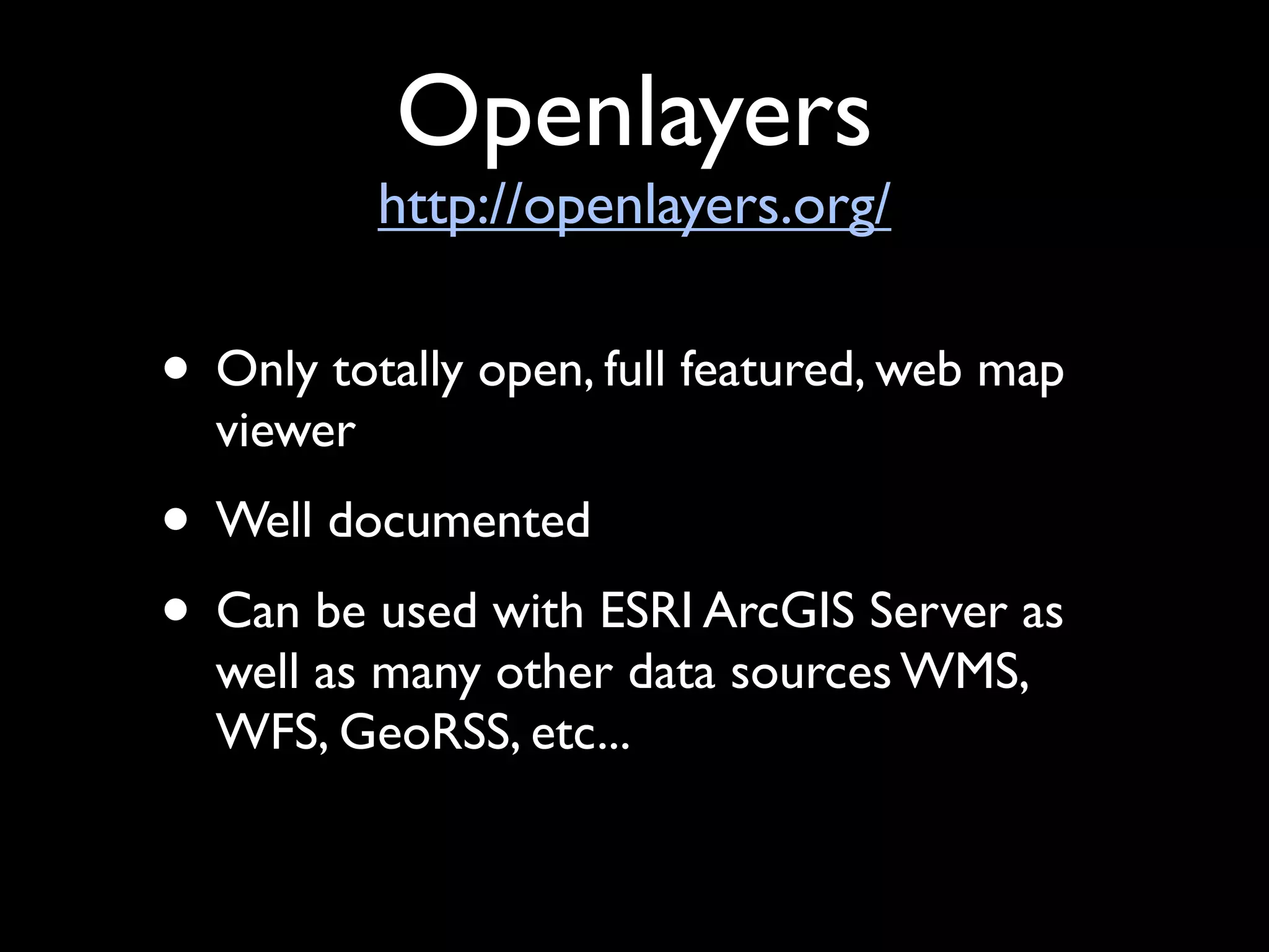 Openlayers
           http://openlayers.org/

• Only totally open, full featured, web map
  viewer
• Well documented
• Can be used with ESRI ArcGIS Server as
  well as many other data sources WMS,
  WFS, GeoRSS, etc...
 