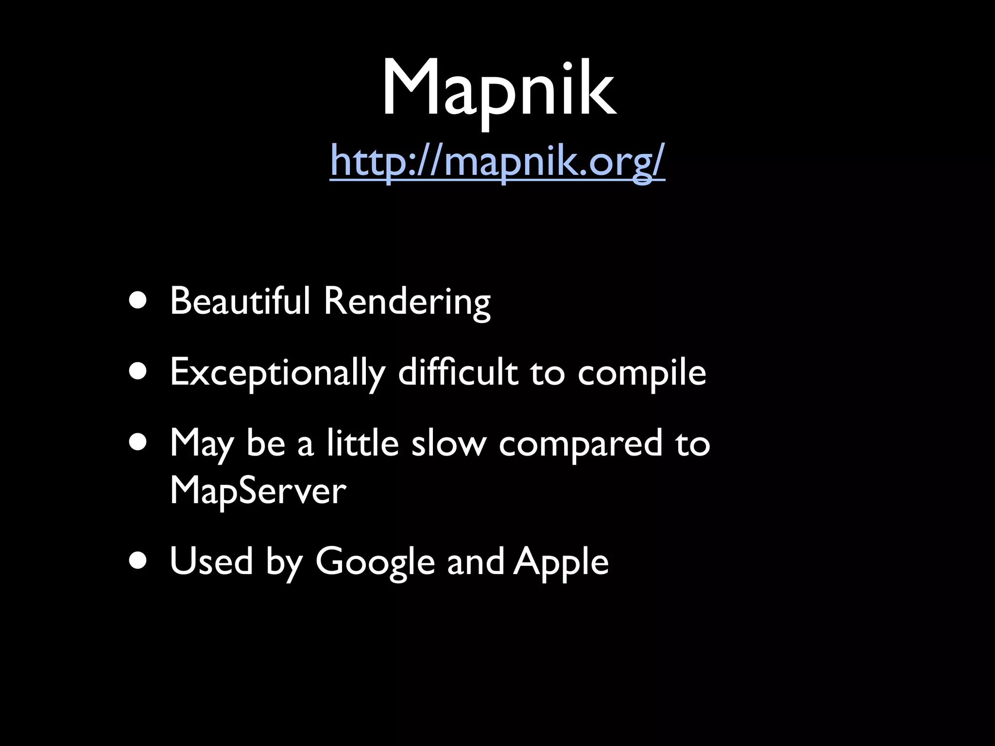 Mapnik
            http://mapnik.org/


• Beautiful Rendering
• Exceptionally difﬁcult to compile
• May be a little slow compared to
  MapServer
• Used by Google and Apple
 