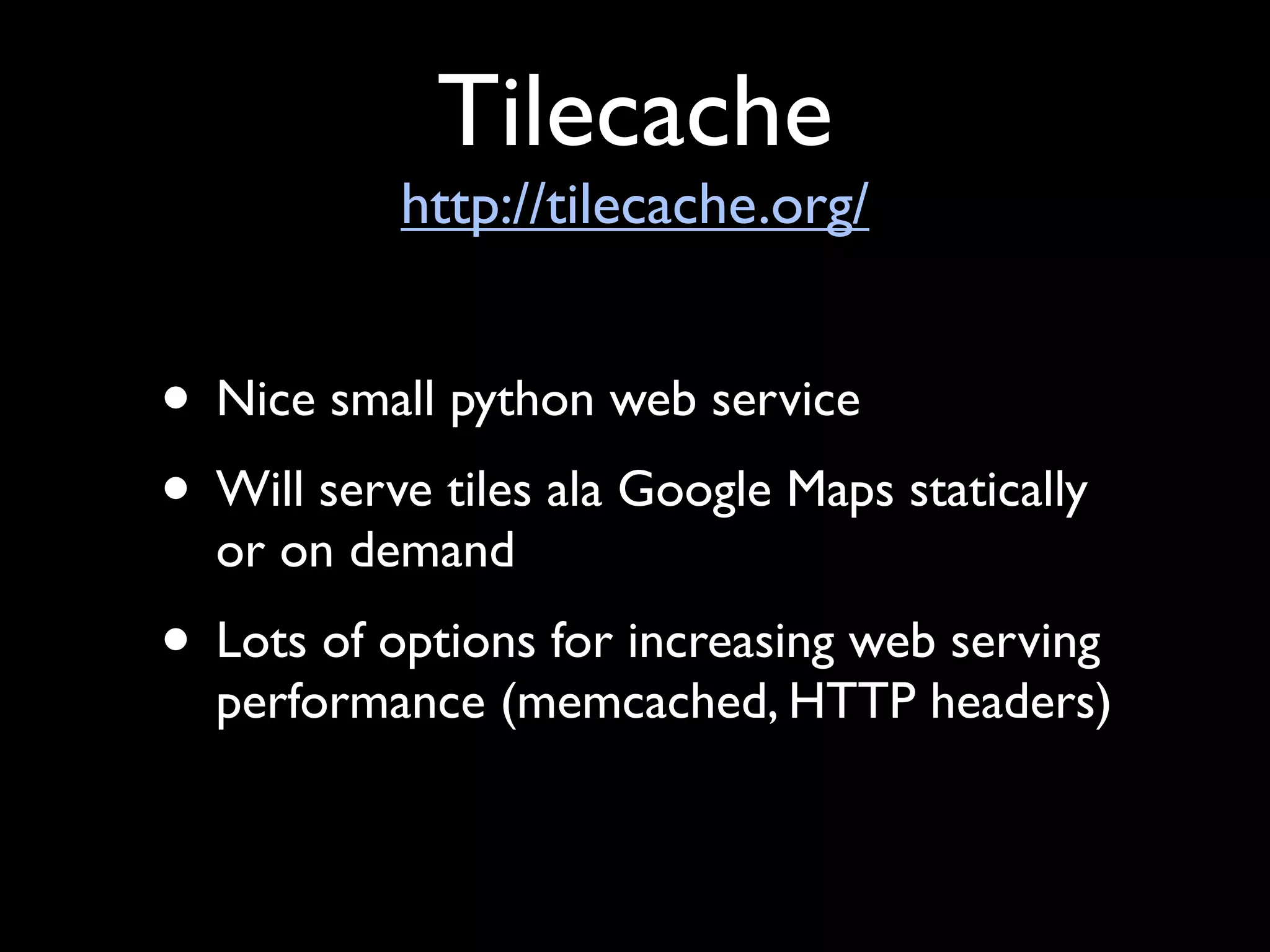 Tilecache
           http://tilecache.org/


• Nice small python web service
• Will serve tiles ala Google Maps statically
  or on demand
• Lots of options for increasing web serving
  performance (memcached, HTTP headers)
 