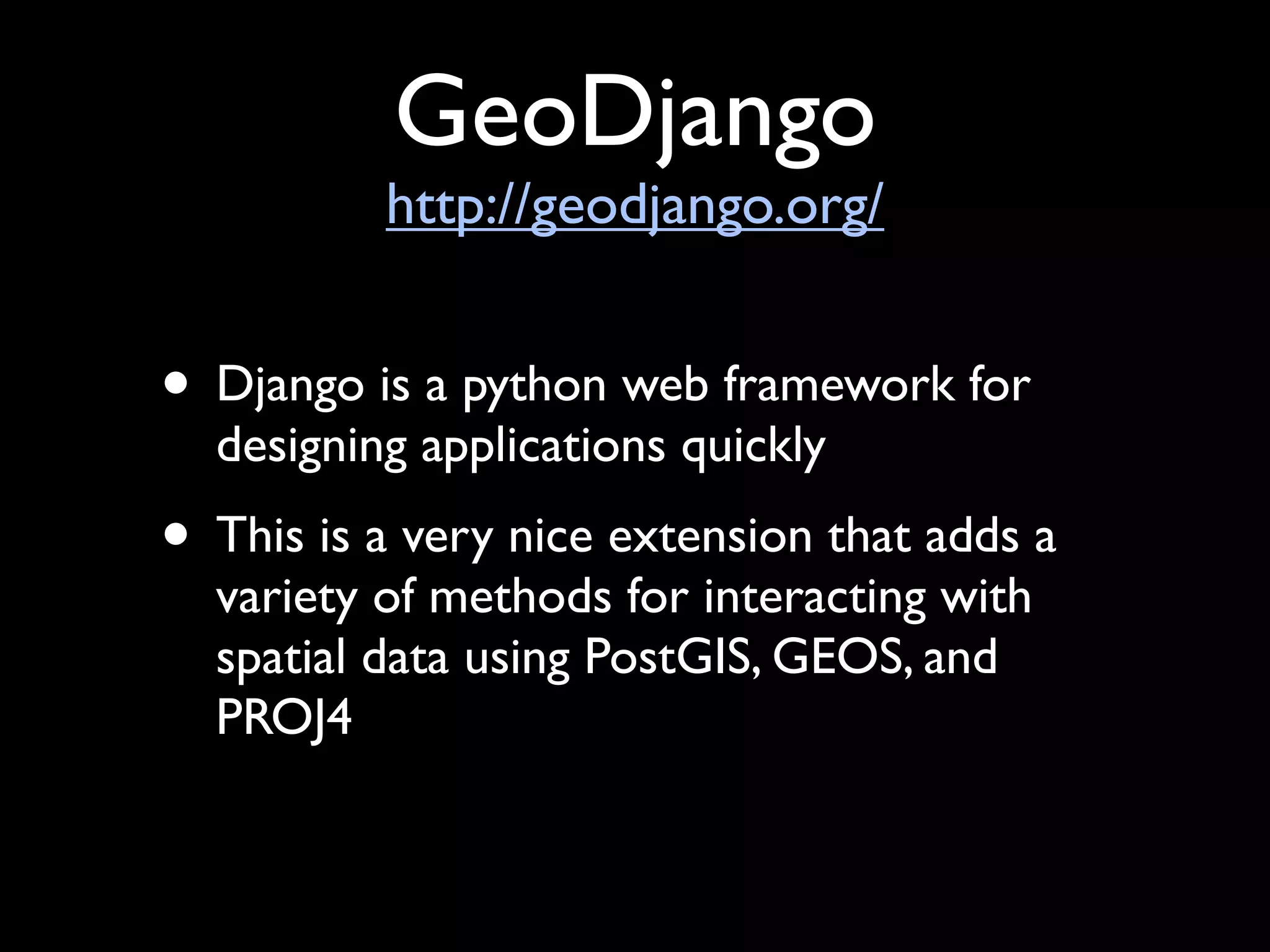 GeoDjango
          http://geodjango.org/


• Django is a python web framework for
  designing applications quickly
• This is a very nice extension that adds a
  variety of methods for interacting with
  spatial data using PostGIS, GEOS, and
  PROJ4
 