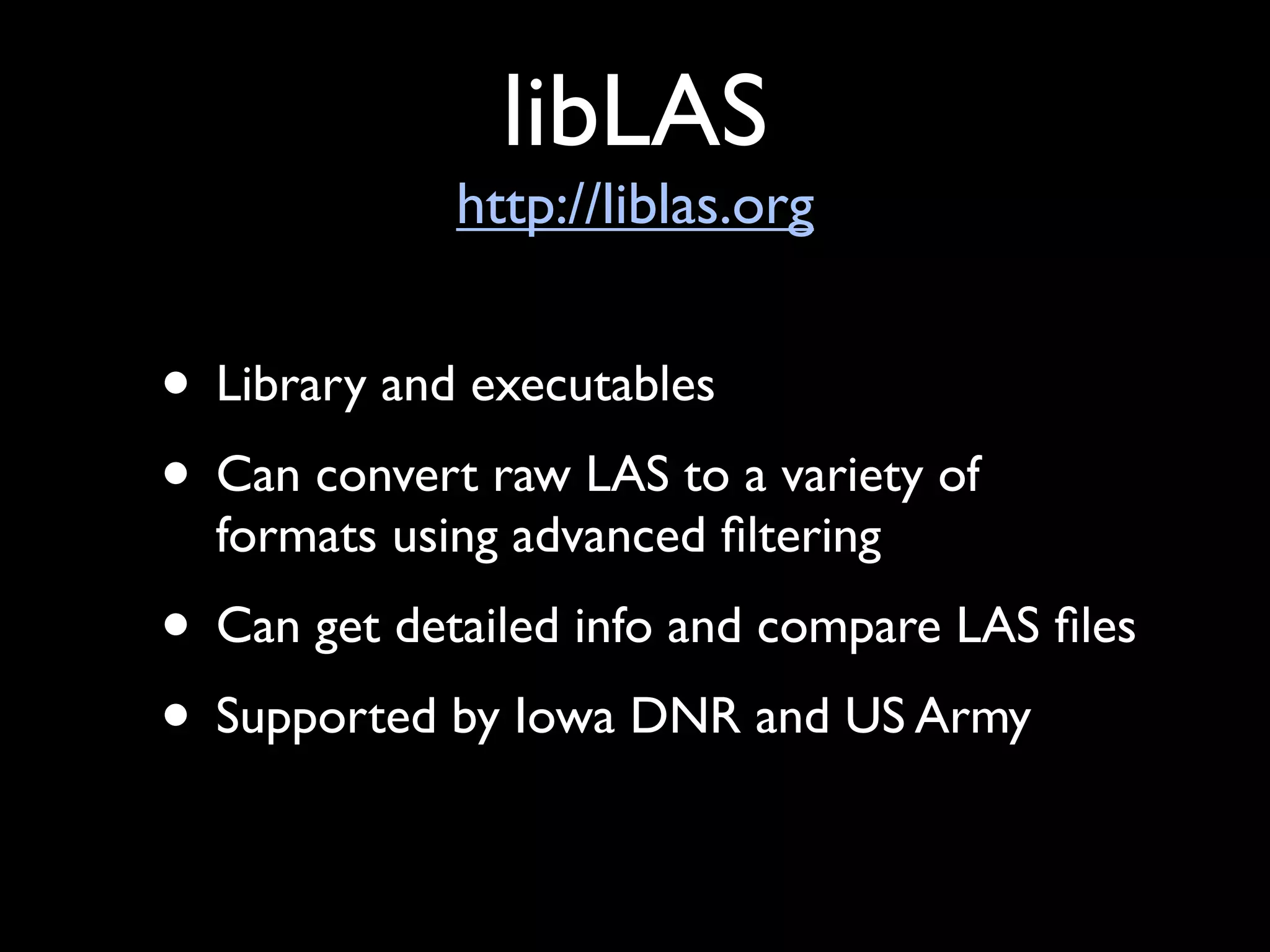 libLAS
             http://liblas.org


• Library and executables
• Can convert raw LAS to a variety of
  formats using advanced ﬁltering
• Can get detailed info and compare LAS ﬁles
• Supported by Iowa DNR and US Army
 
