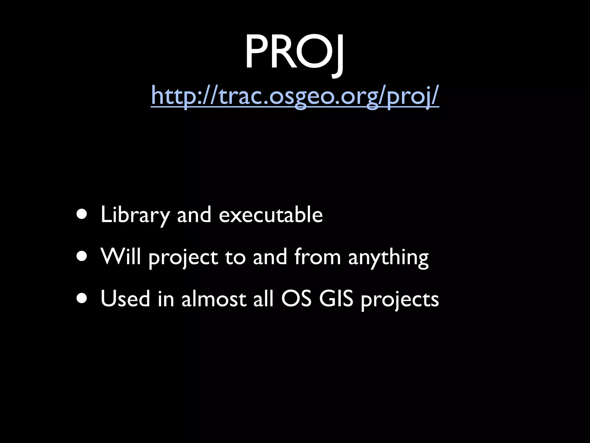 PROJ
       http://trac.osgeo.org/proj/



• Library and executable
• Will project to and from anything
• Used in almost all OS GIS projects
 